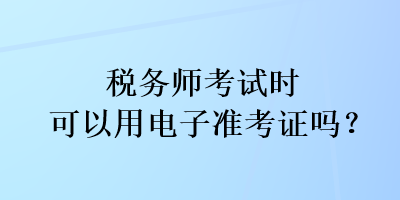 稅務(wù)師考試時(shí)可以用電子準(zhǔn)考證嗎？