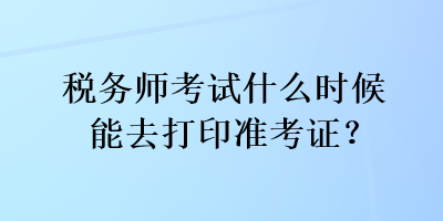 稅務(wù)師考試什么時(shí)候能去打印準(zhǔn)考證？