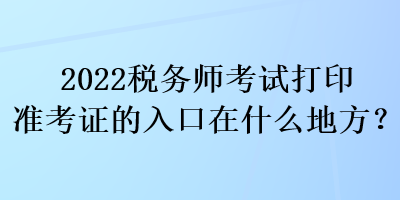 2022稅務(wù)師考試打印準(zhǔn)考證的入口在什么地方？