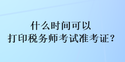 什么時(shí)間可以打印稅務(wù)師考試準(zhǔn)考證？