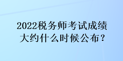 2022稅務師考試成績大約什么時候公布？