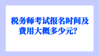 稅務(wù)師考試報名時間及費用大概多少元？