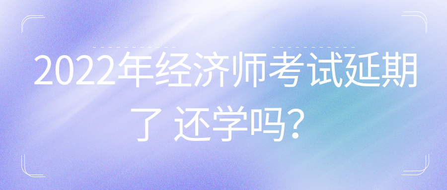 2022年初中級經(jīng)濟師考試延期了 還學嗎？