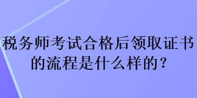 稅務(wù)師考試合格后領(lǐng)取證書的流程是什么樣的？