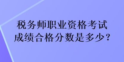 稅務(wù)師職業(yè)資格考試成績合格分?jǐn)?shù)是多少？