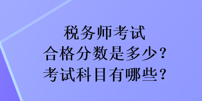 稅務(wù)師考試合格分?jǐn)?shù)是多少？考試科目有哪些？