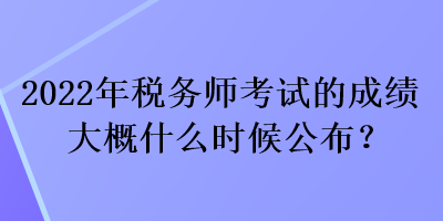 2022年稅務(wù)師考試的成績大概什么時(shí)候公布？