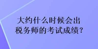 大約什么時(shí)候會(huì)出稅務(wù)師的考試成績(jī)？