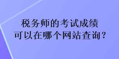 稅務(wù)師的考試成績(jī)可以在哪個(gè)網(wǎng)站查詢？