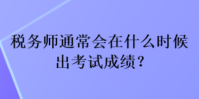 稅務(wù)師通常會在什么時候出考試成績？