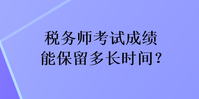 稅務師考試成績能保留多長時間？