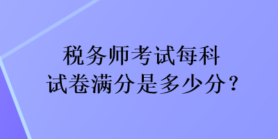 稅務(wù)師考試每科試卷滿分是多少分？