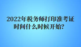 2022年稅務(wù)師打印準(zhǔn)考證時間什么時候開始？