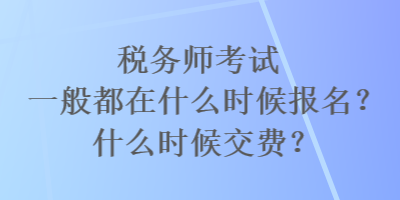 稅務(wù)師考試一般都在什么時(shí)候報(bào)名？什么時(shí)候交費(fèi)？