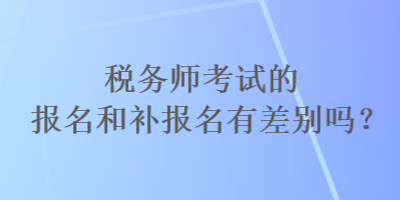 稅務(wù)師考試的報名和補報名有差別嗎？