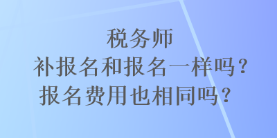 稅務(wù)師補(bǔ)報(bào)名和報(bào)名一樣嗎？報(bào)名費(fèi)用也相同嗎？