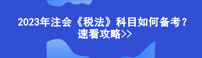 2023年注會《稅法》科目如何備考？速看攻略>>