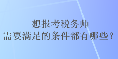 想報考稅務(wù)師需要滿足的條件都有哪些？