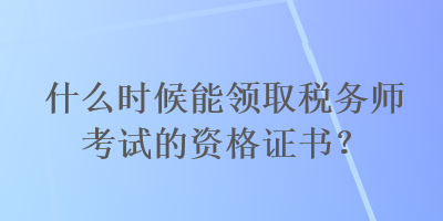 什么時(shí)候能領(lǐng)取稅務(wù)師考試的資格證書？