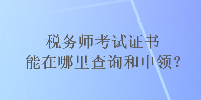 稅務(wù)師考試證書能在哪里查詢和申領(lǐng)？