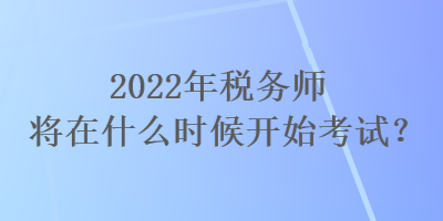 2022年稅務師將在什么時候開始考試？