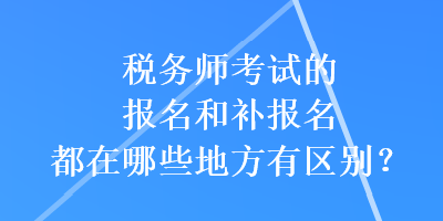 稅務(wù)師考試的報名和補報名都在哪些地方有區(qū)別？