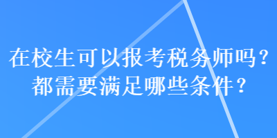 在校生可以報(bào)考稅務(wù)師嗎？都需要滿足哪些條件？