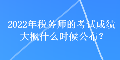 2022年稅務(wù)師的考試成績大概什么時候公布？