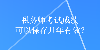 稅務(wù)師考試成績(jī)可以保存幾年有效？