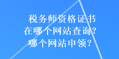 稅務(wù)師資格證書在哪個(gè)網(wǎng)站查詢？哪個(gè)網(wǎng)站申領(lǐng)？