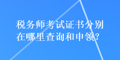 稅務(wù)師考試證書分別在哪里查詢和申領(lǐng)？