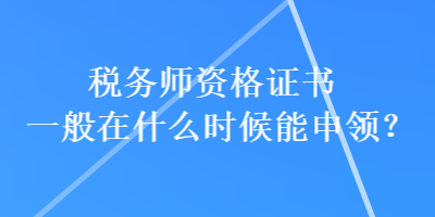 稅務師資格證書一般在什么時候能申領(lǐng)？