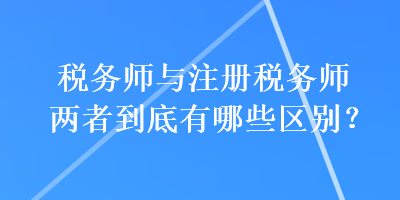 稅務師與注冊稅務師兩者到底有哪些區(qū)別？