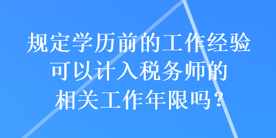 規(guī)定學(xué)歷前的工作經(jīng)驗(yàn)可以計(jì)入稅務(wù)師的相關(guān)工作年限嗎？