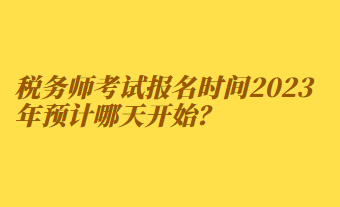 稅務(wù)師考試報(bào)名時(shí)間2023年預(yù)計(jì)哪天開始？