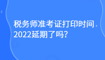 稅務(wù)師準(zhǔn)考證打印時(shí)間2022延期了嗎？