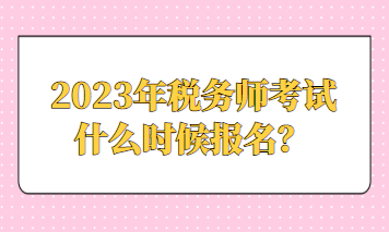 2023年稅務(wù)師考試什么時(shí)候報(bào)名？