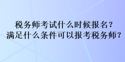 稅務(wù)師考試什么時候報名？滿足什么條件可以報考稅務(wù)師？