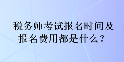 稅務(wù)師考試報名時間及報名費(fèi)用都是什么？