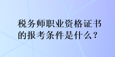 稅務(wù)師職業(yè)資格證書的報考條件是什么？