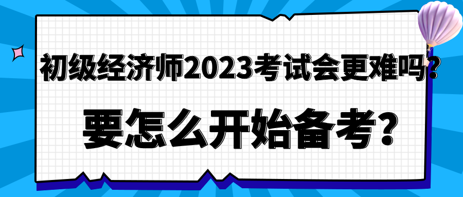 初級(jí)經(jīng)濟(jì)師2023年考試會(huì)更難嗎？要怎么開(kāi)始備考？