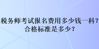 稅務(wù)師考試報(bào)名費(fèi)用多少錢一科？合格標(biāo)準(zhǔn)是多少？