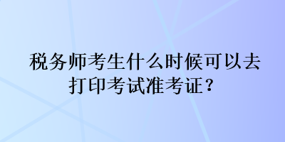 稅務(wù)師考生什么時候可以去打印考試準考證？