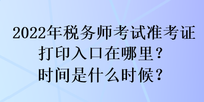 2022年稅務(wù)師考試準(zhǔn)考證打印入口在哪里？時(shí)間是什么時(shí)候？