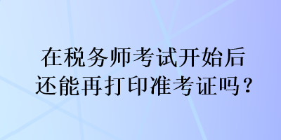 在稅務(wù)師考試開始后還能再打印準(zhǔn)考證嗎？