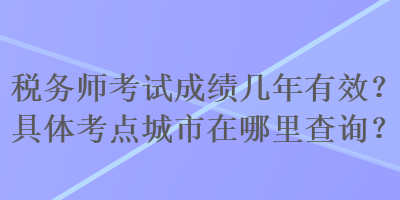 稅務(wù)師考試成績(jī)幾年有效？具體考點(diǎn)城市在哪里查詢？