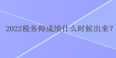 2022稅務(wù)師成績(jī)什么時(shí)候出來？