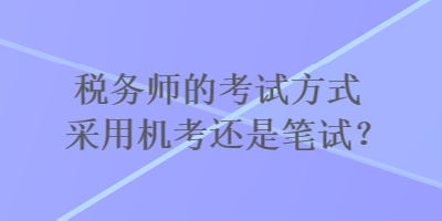 稅務(wù)師的考試方式采用機考還是筆試？