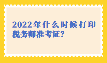 2022年什么時候打印稅務師準考證？