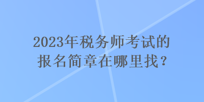 2023年稅務(wù)師考試的報名簡章在哪里找？